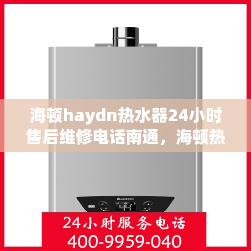 海顿haydn热水器24小时售后维修电话南通，海顿热水器南通售后维修热线全天候服务，专业解决您的热水器问题