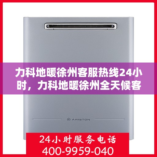 力科地暖徐州客服热线24小时，力科地暖徐州全天候客服热线，温暖连接，服务不打烊
