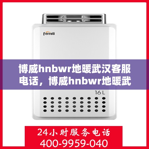 博威hnbwr地暖武汉客服电话，博威hnbwr地暖武汉客服热线——专业解答，温暖您的生活