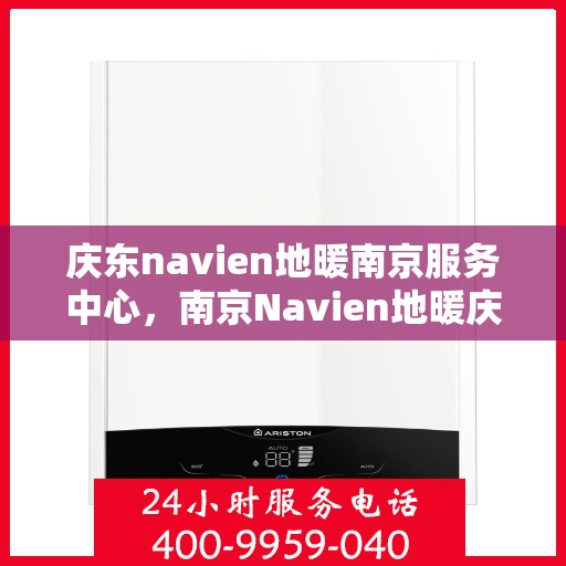庆东navien地暖南京服务中心，南京Navien地暖庆东服务中心，专业品质，温暖您的生活