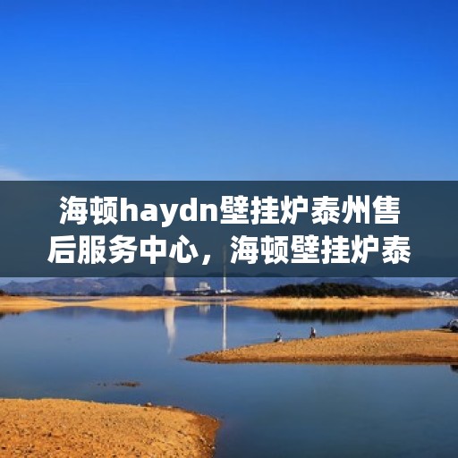 海顿haydn壁挂炉泰州售后服务中心，海顿壁挂炉泰州售后服务中心，专业维修，贴心服务