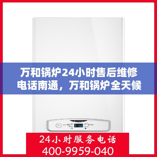 万和锅炉24小时售后维修电话南通，万和锅炉全天候售后维修服务热线在南通，专业快速响应您的需求！