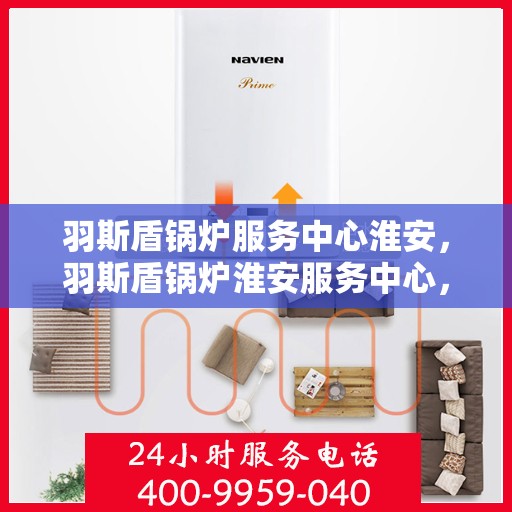 羽斯盾锅炉服务中心淮安，羽斯盾锅炉淮安服务中心，专业维修与优质服务并行