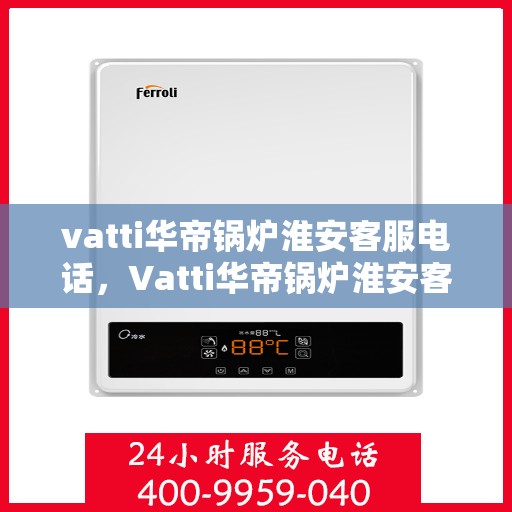 vatti华帝锅炉淮安客服电话，Vatti华帝锅炉淮安客服热线及联系方式
