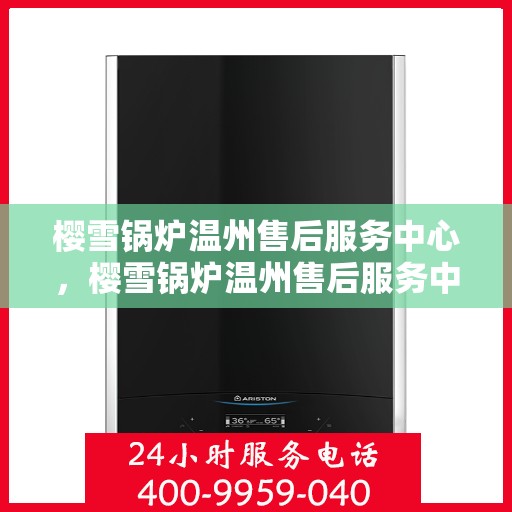 樱雪锅炉温州售后服务中心，樱雪锅炉温州售后服务中心，专业维修与贴心服务同步进行