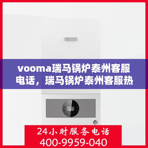 vooma瑞马锅炉泰州客服电话，瑞马锅炉泰州客服热线及咨询服务指南