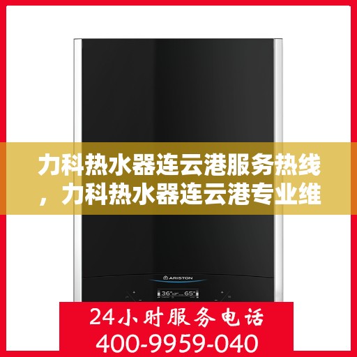 力科热水器连云港服务热线，力科热水器连云港专业维修服务热线，贴心服务，温暖您的生活