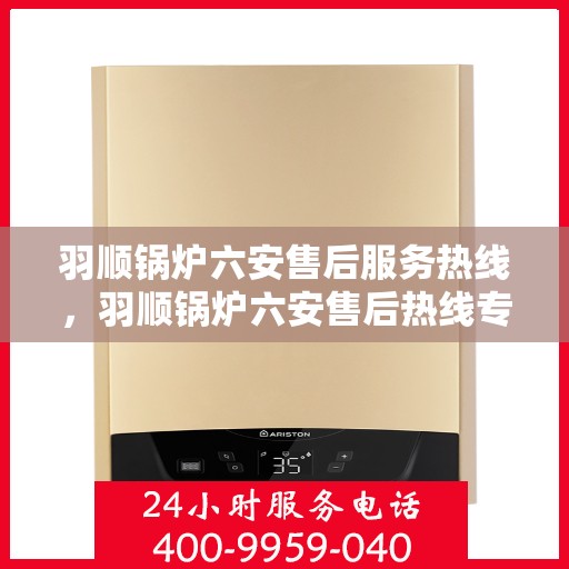 羽顺锅炉六安售后服务热线，羽顺锅炉六安售后热线专业服务，为您排忧解难！