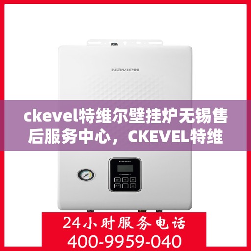 ckevel特维尔壁挂炉无锡售后服务中心，CKEVEL特维尔壁挂炉无锡专业售后服务中心，一站式维修服务体验
