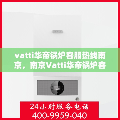 vatti华帝锅炉客服热线南京，南京Vatti华帝锅炉客服热线详解