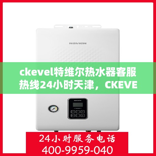 ckevel特维尔热水器客服热线24小时天津，CKEVEL特维尔热水器天津客服热线全天候服务，24小时无间断支持