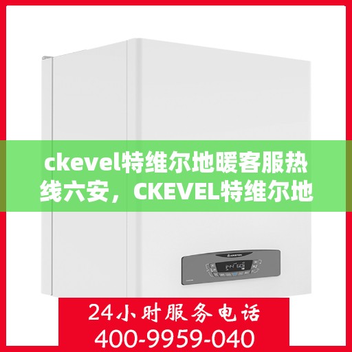ckevel特维尔地暖客服热线六安，CKEVEL特维尔地暖六安客服热线指南