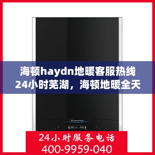 海顿haydn地暖客服热线24小时芜湖，海顿地暖全天候客服热线，芜湖服务不打烊
