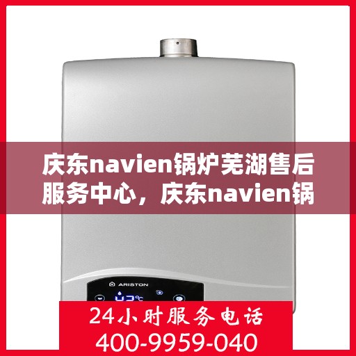 庆东navien锅炉芜湖售后服务中心，庆东navien锅炉芜湖售后服务中心，专业维修与优质服务并行