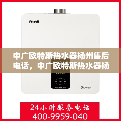 中广欧特斯热水器扬州售后电话，中广欧特斯热水器扬州售后服务热线及电话全解析