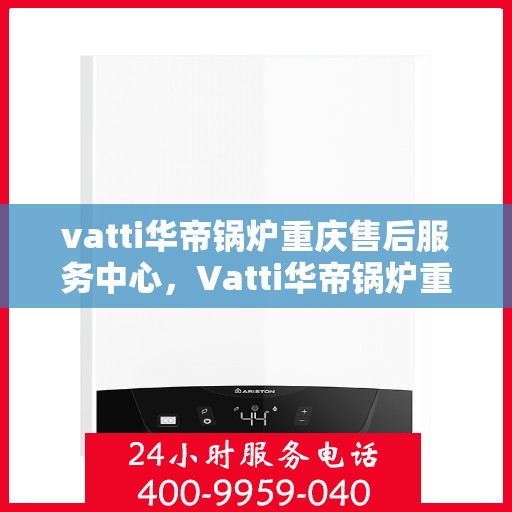 vatti华帝锅炉重庆售后服务中心，Vatti华帝锅炉重庆售后服务中心，专业维修，贴心服务