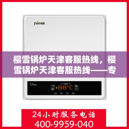 樱雪锅炉天津客服热线，樱雪锅炉天津客服热线——专业支持与解决方案的贴心通道
