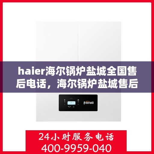 haier海尔锅炉盐城全国售后电话，海尔锅炉盐城售后电话，专业服务，为您解答一切锅炉问题
