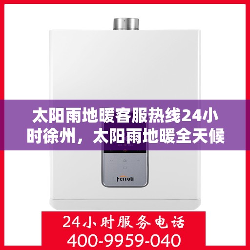 太阳雨地暖客服热线24小时徐州，太阳雨地暖全天候客服热线，徐州地区服务不打烊