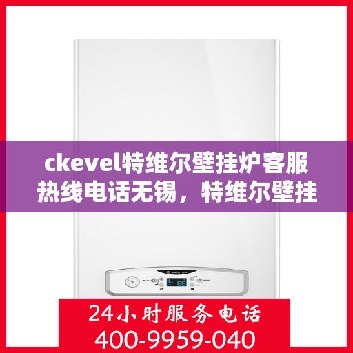 ckevel特维尔壁挂炉客服热线电话无锡，特维尔壁挂炉无锡客服热线电话及售后支持全解析