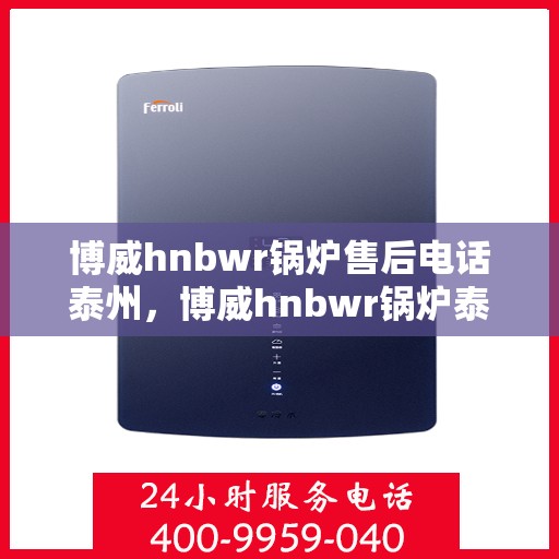 博威hnbwr锅炉售后电话泰州，博威hnbwr锅炉泰州售后电话及维修服务支持