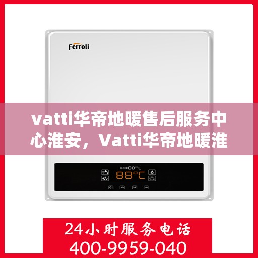 vatti华帝地暖售后服务中心淮安，Vatti华帝地暖淮安售后服务中心，专业维修，贴心服务