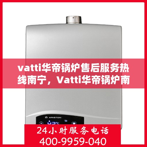 vatti华帝锅炉售后服务热线南宁，Vatti华帝锅炉南宁售后服务热线详解