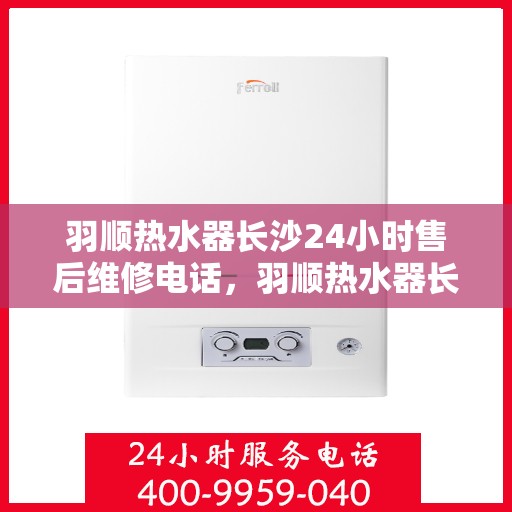 羽顺热水器长沙24小时售后维修电话，羽顺热水器长沙全天候售后维修热线及电话查询
