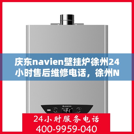 庆东navien壁挂炉徐州24小时售后维修电话，徐州Navien壁挂炉全天候售后维修热线专业服务揭秘