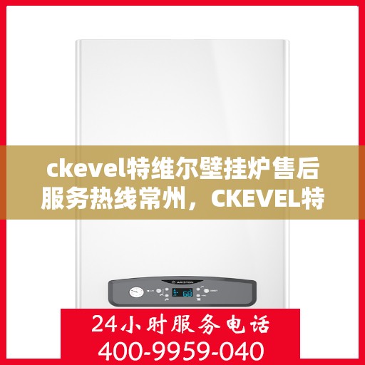 ckevel特维尔壁挂炉售后服务热线常州，CKEVEL特维尔壁挂炉常州售后服务热线及专业维修支持