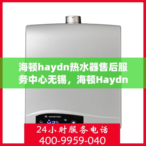 海顿haydn热水器售后服务中心无锡，海顿Haydn热水器无锡售后服务中心，专业维修，贴心服务