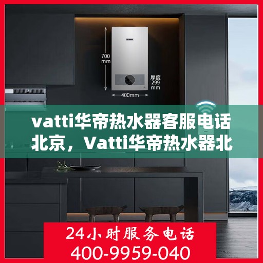 vatti华帝热水器客服电话北京，Vatti华帝热水器北京客服热线及咨询电话号码