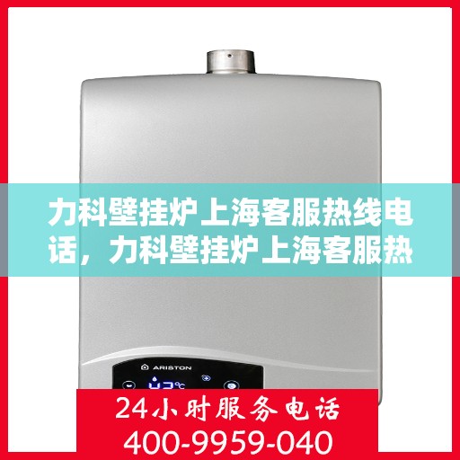 力科壁挂炉上海客服热线电话，力科壁挂炉上海客服热线详解