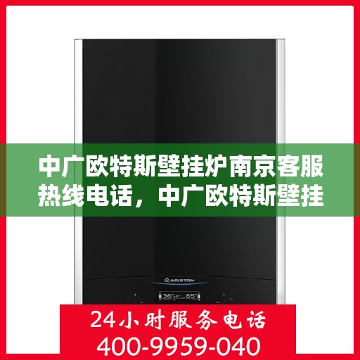 中广欧特斯壁挂炉南京客服热线电话，中广欧特斯壁挂炉南京客服热线电话详解服务流程与售后保障