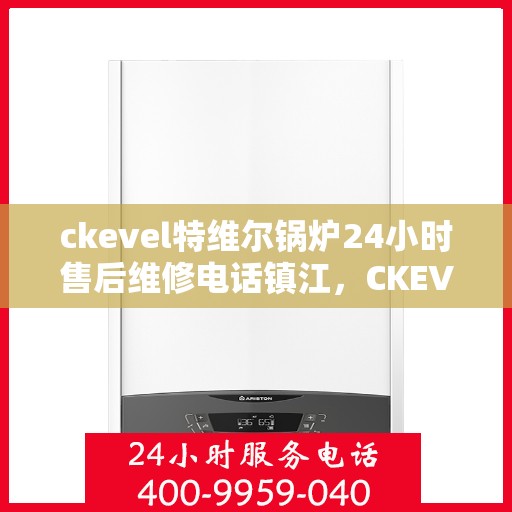 ckevel特维尔锅炉24小时售后维修电话镇江，CKEVEL特维尔锅炉镇江售后维修热线，全天候专业维修服务保障