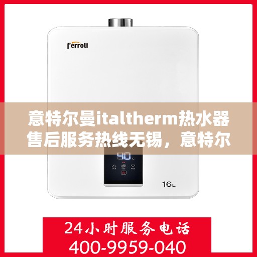意特尔曼italtherm热水器售后服务热线无锡，意特尔曼italtherm热水器无锡售后服务热线及专业维修团队支持
