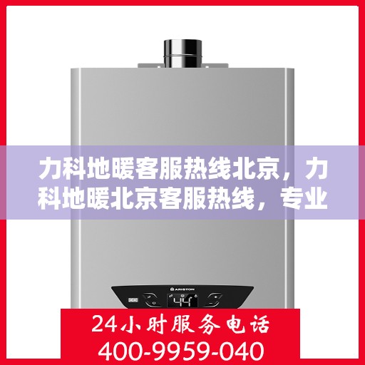 力科地暖客服热线北京，力科地暖北京客服热线，专业解答，温暖您的生活