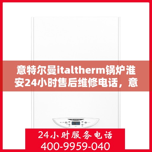 意特尔曼italtherm锅炉淮安24小时售后维修电话，意特尔曼italtherm锅炉淮安全天候售后维修服务热线