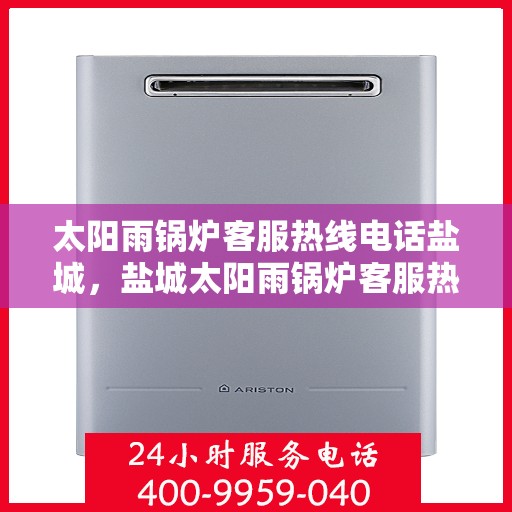 太阳雨锅炉客服热线电话盐城，盐城太阳雨锅炉客服热线电话，专业解答，贴心服务