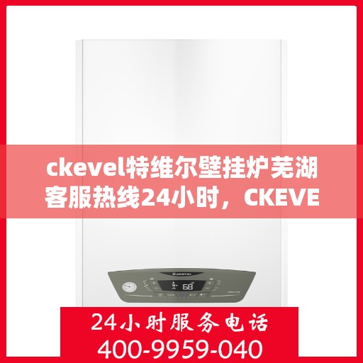 ckevel特维尔壁挂炉芜湖客服热线24小时，CKEVEL特维尔壁挂炉芜湖全天候客服热线，暖心服务不打烊