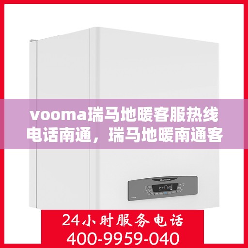 vooma瑞马地暖客服热线电话南通，瑞马地暖南通客服热线电话，专业解答您的地暖问题