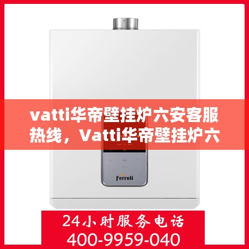 vatti华帝壁挂炉六安客服热线，Vatti华帝壁挂炉六安客服热线，专业团队为您提供全方位服务支持