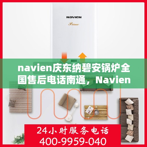 navien庆东纳碧安锅炉全国售后电话南通，Navien庆东纳碧安锅炉全国售后电话南通服务热线及售后支持详解