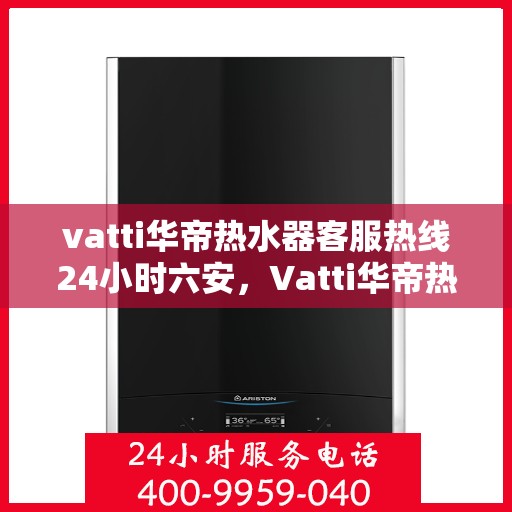vatti华帝热水器客服热线24小时六安，Vatti华帝热水器六安24小时客服热线全面支持