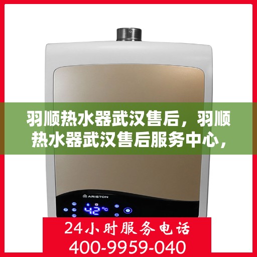 羽顺热水器武汉售后，羽顺热水器武汉售后服务中心，专业维修与贴心服务