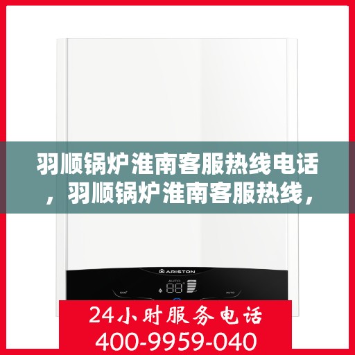 羽顺锅炉淮南客服热线电话，羽顺锅炉淮南客服热线，专业服务的连接桥梁