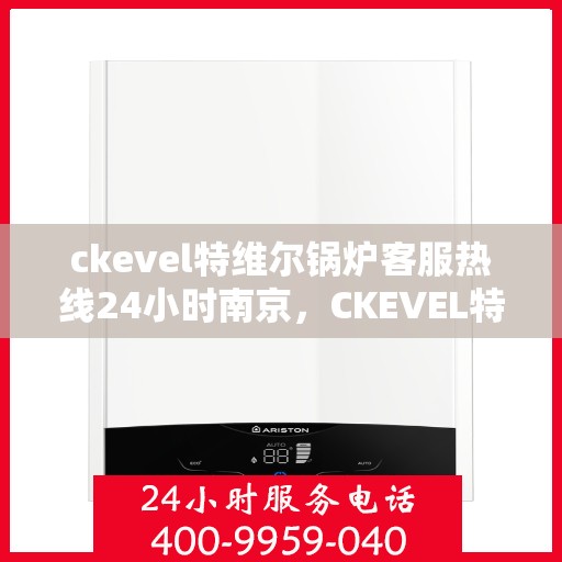 ckevel特维尔锅炉客服热线24小时南京，CKEVEL特维尔锅炉南京24小时客服热线全面服务启动