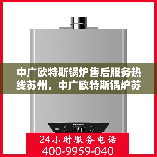 中广欧特斯锅炉售后服务热线苏州，中广欧特斯锅炉苏州售后服务热线全解析
