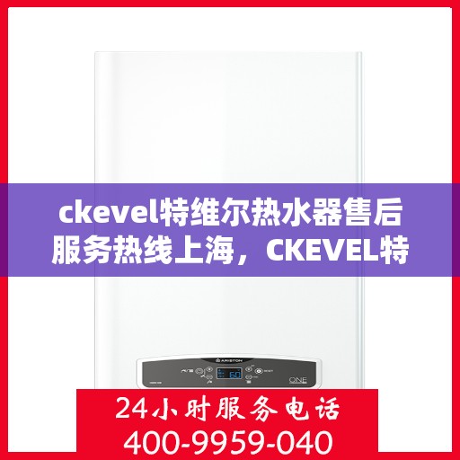 ckevel特维尔热水器售后服务热线上海，CKEVEL特维尔热水器上海售后服务热线详解