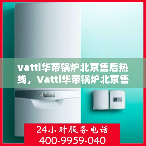 vatti华帝锅炉北京售后热线，Vatti华帝锅炉北京售后热线及服务一览